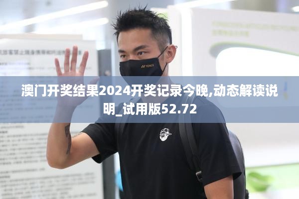 澳门开奖结果2024开奖记录今晚,动态解读说明_试用版52.72